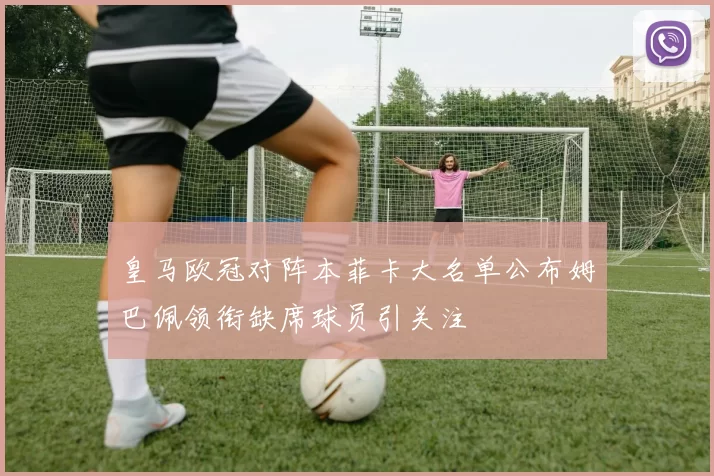 皇马欧冠对阵本菲卡大名单公布姆巴佩领衔缺席球员引关注