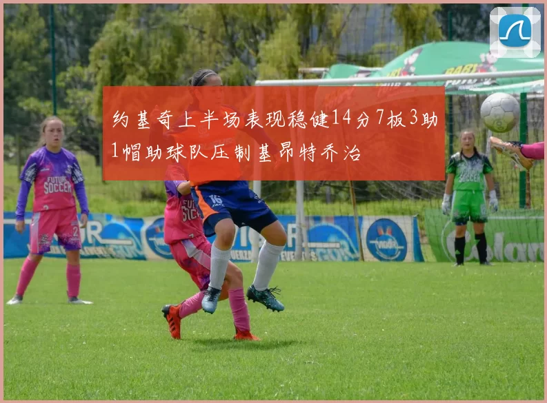 约基奇上半场表现稳健14分7板3助1帽助球队压制基昂特乔治