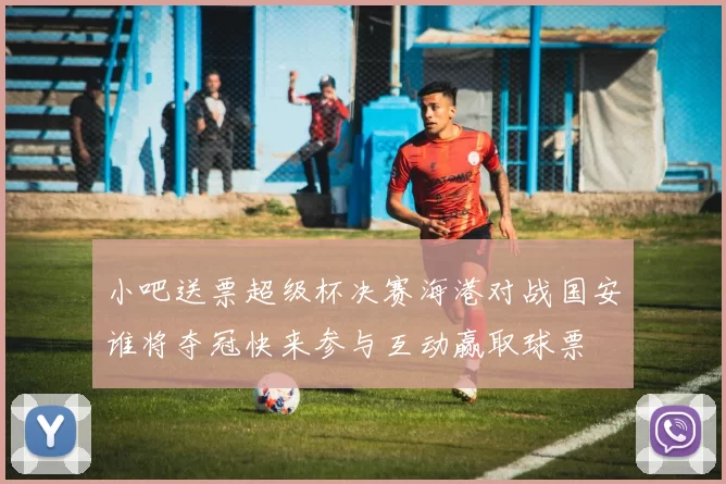 小吧送票超级杯决赛海港对战国安谁将夺冠快来参与互动赢取球票