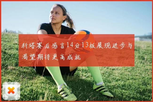 科塔赛后感言14分13板展现进步与渴望期待更高成就