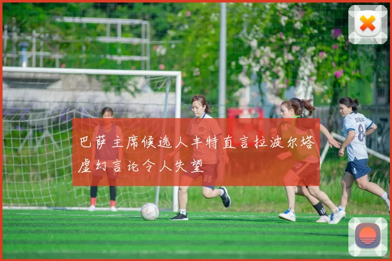 巴萨主席候选人丰特直言拉波尔塔虚幻言论令人失望