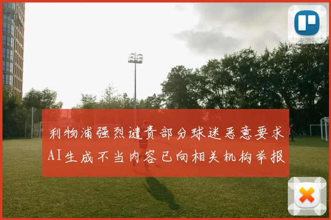 利物浦强烈谴责部分球迷恶意要求AI生成不当内容已向相关机构举报
