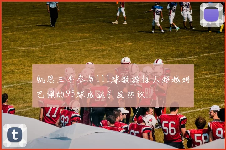 凯恩三季参与111球数据惊人超越姆巴佩的95球成就引发热议
