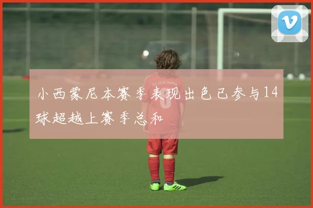 小西蒙尼本赛季表现出色已参与14球超越上赛季总和