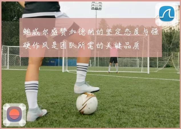 鲍威尔盛赞加德纳的坚定态度与强硬作风是团队所需的关键品质