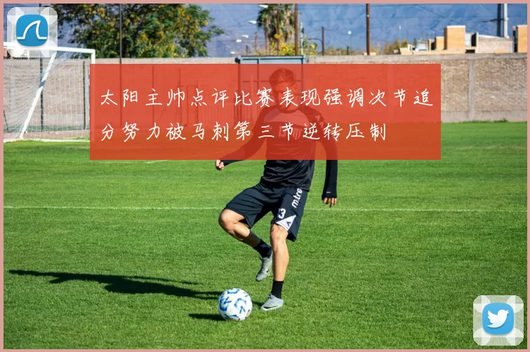 太阳主帅点评比赛表现强调次节追分努力被马刺第三节逆转压制