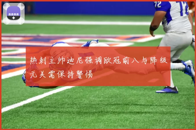 热刺主帅迪尼强调欧冠前八与降级无关需保持警惕