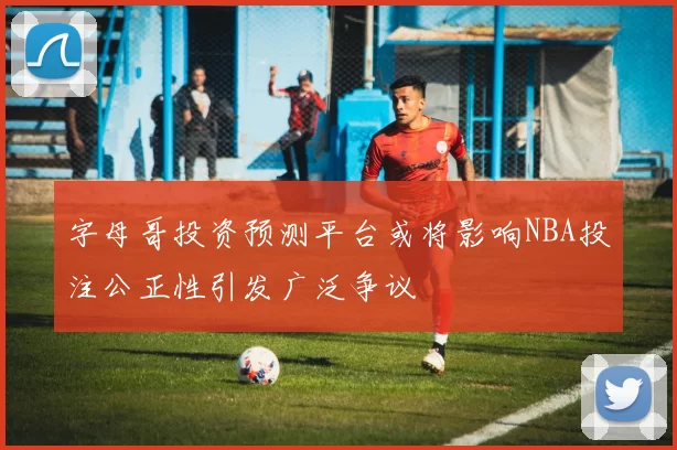 字母哥投资预测平台或将影响NBA投注公正性引发广泛争议