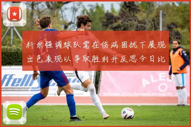 科尔强调球队需在伤病困扰下展现出色表现以争取胜利并反思今日比赛表现不佳
