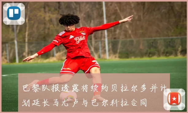 巴黎队报透露将续约贝拉尔多并计划延长马尤卢与巴尔科拉合同