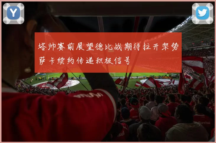 塔帅赛前展望德比战期待拉开架势萨卡续约传递积极信号