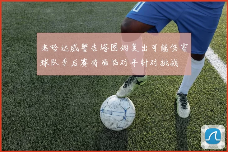 老哈达威警告塔图姆复出可能伤害球队季后赛将面临对手针对挑战