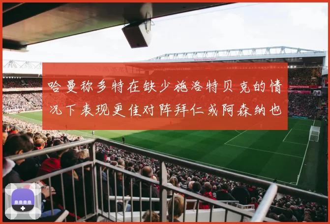 哈曼称多特在缺少施洛特贝克的情况下表现更佳对阵拜仁或阿森纳也有胜算