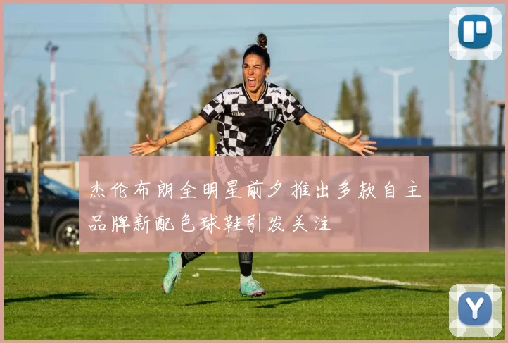 杰伦布朗全明星前夕推出多款自主品牌新配色球鞋引发关注