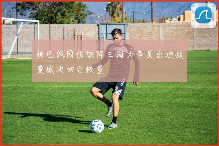 姆巴佩因伤缺阵三周力争复出迎战曼城次回合较量