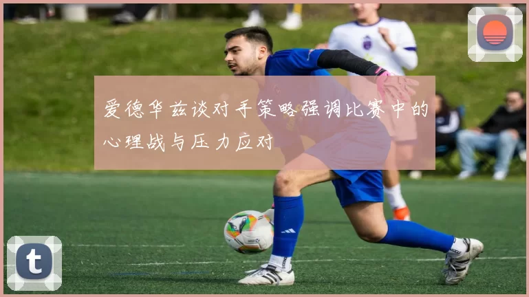 爱德华兹谈对手策略强调比赛中的心理战与压力应对