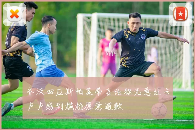 齐沃回应斯帕莱蒂言论称无意让卡卢卢感到尴尬愿意道歉