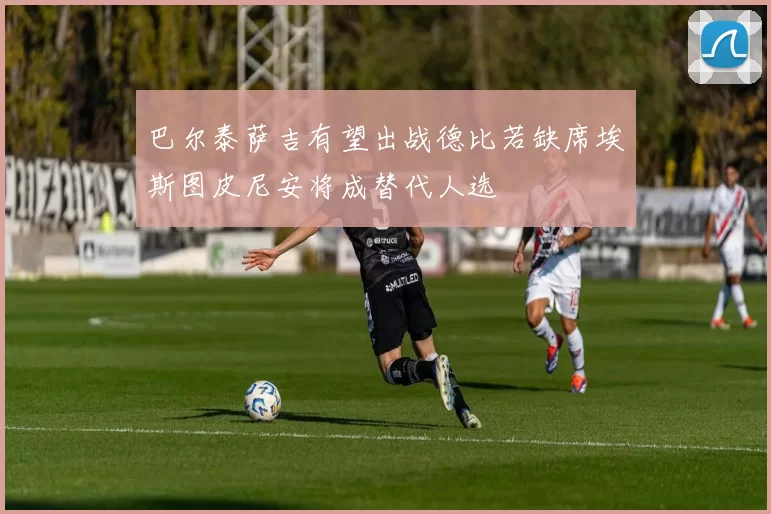 巴尔泰萨吉有望出战德比若缺席埃斯图皮尼安将成替代人选