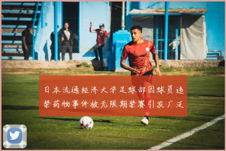 日本流通经济大学足球部因球员违禁药物事件被无限期禁赛引发广泛关注