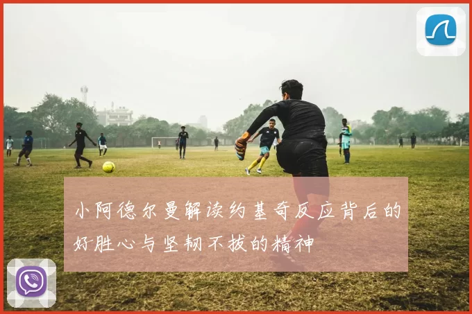 小阿德尔曼解读约基奇反应背后的好胜心与坚韧不拔的精神