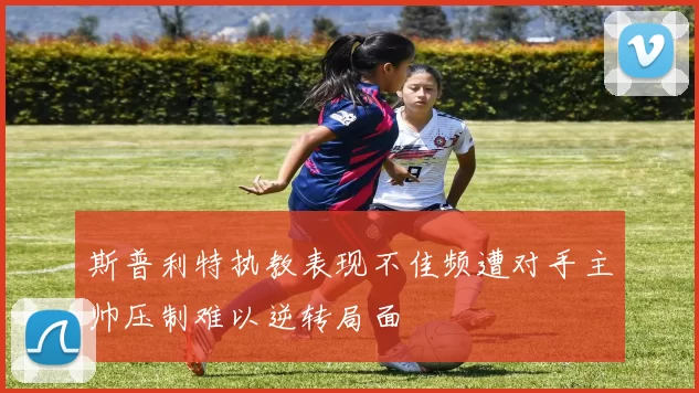 斯普利特执教表现不佳频遭对手主帅压制难以逆转局面