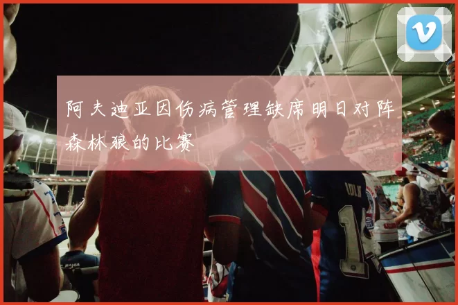 阿夫迪亚因伤病管理缺席明日对阵森林狼的比赛