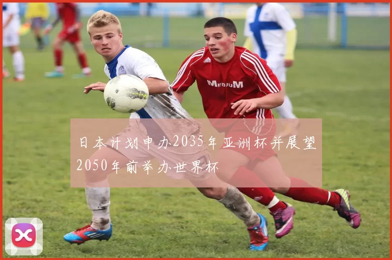 日本计划申办2035年亚洲杯并展望2050年前举办世界杯